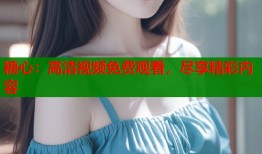 糖心：高清视频免费观看，尽享精彩内容