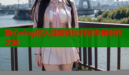 糖心vlog加入指南轻松开启专属创作之旅