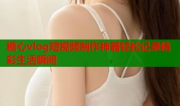 糖心vlog短视频制作神器轻松记录精彩生活瞬间