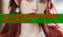糖心vlog高清在线高清流畅观看体验轻松分享精彩生活