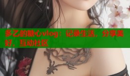多乙的糖心vlog：记录生活，分享美好，互动社区