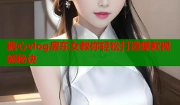 糖心vlog房东女教你轻松打造爆款视频秘诀