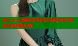 糖心vlog破解免费路径全解析轻松获取无限观看权限