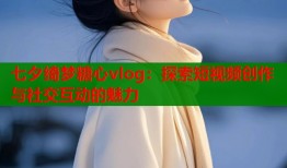 七夕绮梦糖心vlog：探索短视频创作与社交互动的魅力