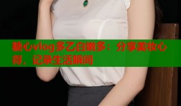 糖心vlog多乙白嫩多：分享美妆心得，记录生活瞬间