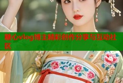 糖心vlog博主精彩创作分享与互动社区