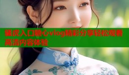 骚虎入口糖心vlog精彩分享轻松观看高清内容体验