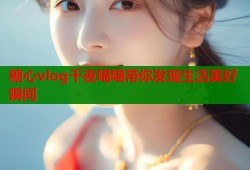 糖心vlog千夜喵喵带你发现生活美好瞬间