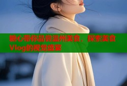 糖心带你品尝温州美食，探索美食Vlog的视觉盛宴