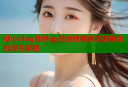 糖心vlog原创up在线观看高清流畅体验尽在掌握