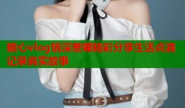 糖心vlog情深差喔精彩分享生活点滴记录真实故事