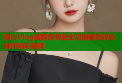 糖心Vlog破解免费版全功能解锁轻松制作精彩视频