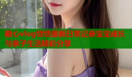 糖心vlog恬恬最新日常记录宝宝成长与亲子生活精彩分享