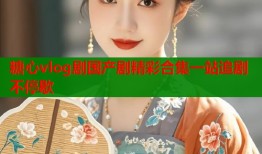 糖心vlog剧国产剧精彩合集一站追剧不停歇
