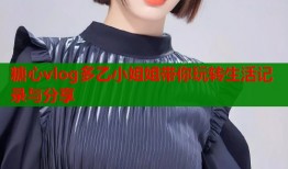 糖心vlog多乙小姐姐带你玩转生活记录与分享