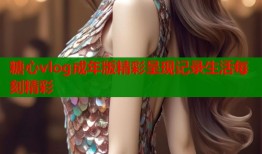 糖心vlog成年版精彩呈现记录生活每刻精彩