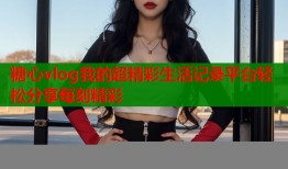 糖心vlog我的超精彩生活记录平台轻松分享每刻精彩