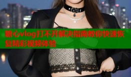 糖心vlog打不开解决指南教你快速恢复精彩视频体验