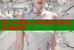 糖心vlog破解vip全网最新教程轻松观看无限制内容