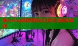 糖心vlog短视频轻松记录生活精彩瞬间