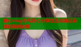 糖心vlog亦凡开心分享生活点滴记录精彩瞬间必看