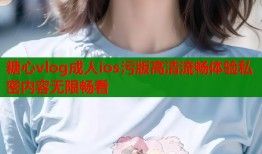 糖心vlog成人ios污版高清流畅体验私密内容无限畅看