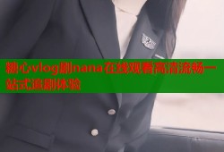 糖心vlog剧nana在线观看高清流畅一站式追剧体验