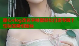糖心vlog改名字神器轻松打造专属个性标签吸引粉丝