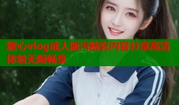 糖心vlog成人版污精彩内容分享高清体验无限畅享