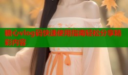 糖心vlog码快速使用指南轻松分享精彩内容