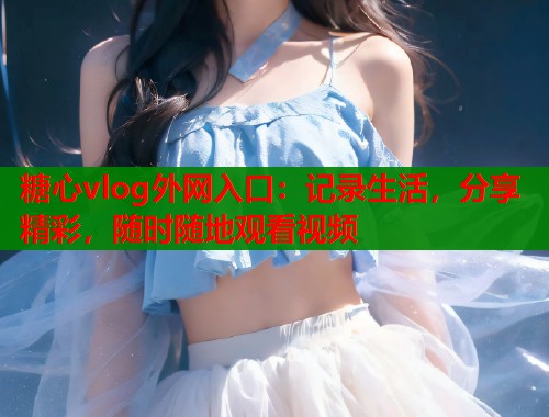 糖心vlog外网入口：记录生活，分享精彩，随时随地观看视频