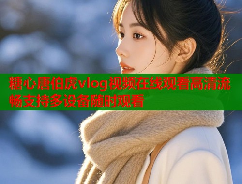 糖心唐伯虎vlog视频在线观看高清流畅支持多设备随时观看