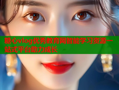 糖心vlog优秀教育网智能学习资源一站式平台助力成长