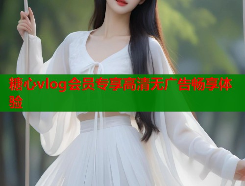糖心vlog会员专享高清无广告畅享体验