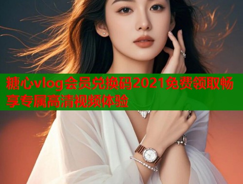 糖心vlog会员兑换码2021免费领取畅享专属高清视频体验