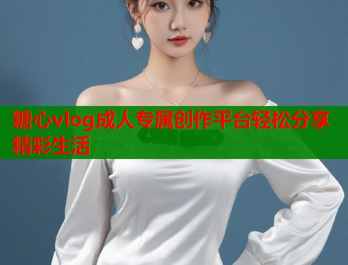 糖心vlog成人专属创作平台轻松分享精彩生活