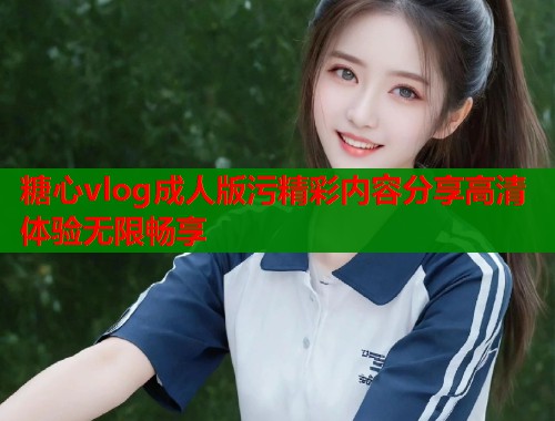 糖心vlog成人版污精彩内容分享高清体验无限畅享