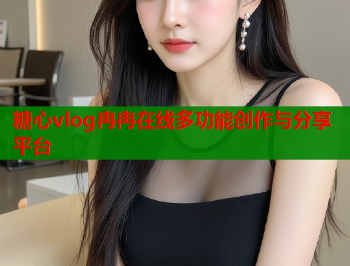糖心vlog冉冉在线多功能创作与分享平台