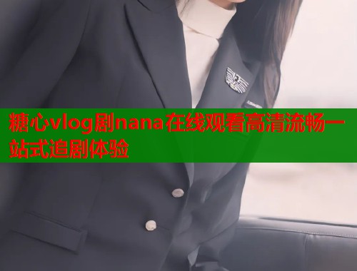 糖心vlog剧nana在线观看高清流畅一站式追剧体验