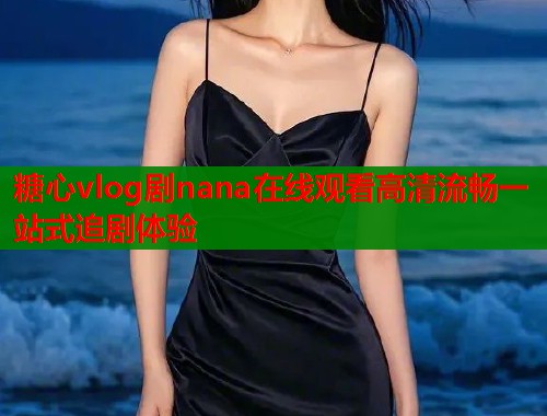 糖心vlog剧nana在线观看高清流畅一站式追剧体验