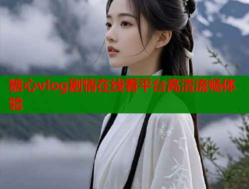 糖心vlog剧情在线看平台高清流畅体验