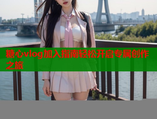 糖心vlog加入指南轻松开启专属创作之旅