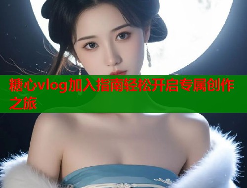 糖心vlog加入指南轻松开启专属创作之旅