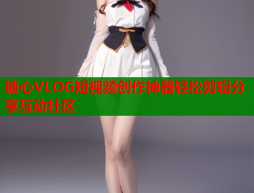糖心VLOG短视频创作神器轻松剪辑分享互动社区