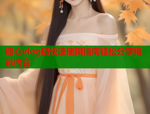 糖心vlog码快速使用指南轻松分享精彩内容