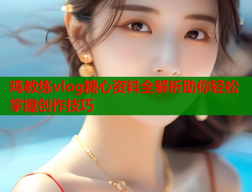 鸡教练vlog糖心资料全解析助你轻松掌握创作技巧