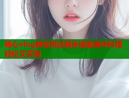 糖心vlog教你用过期米线做美味料理轻松又实用