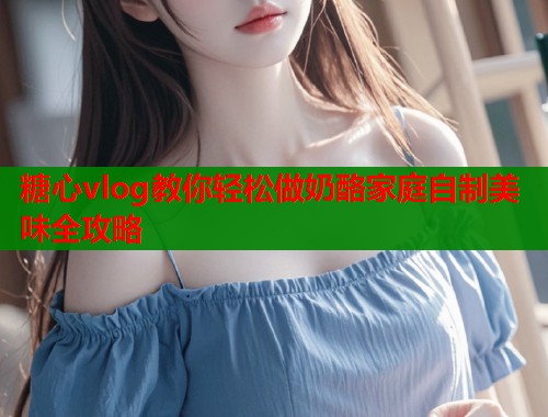 糖心vlog教你轻松做奶酪家庭自制美味全攻略