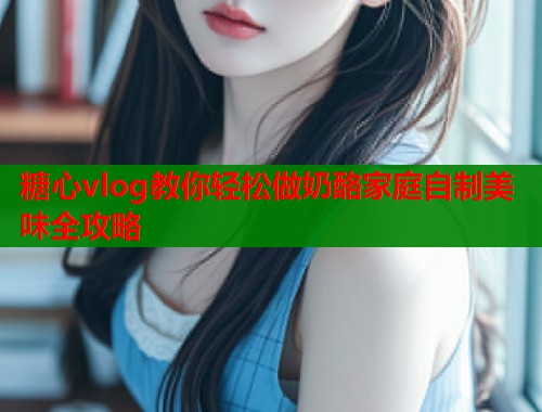 糖心vlog教你轻松做奶酪家庭自制美味全攻略